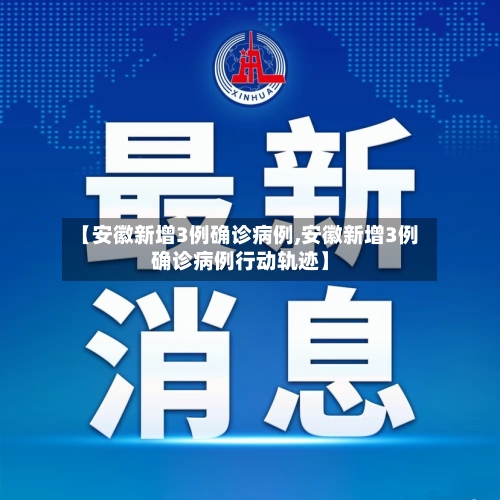 【安徽新增3例确诊病例,安徽新增3例确诊病例行动轨迹】