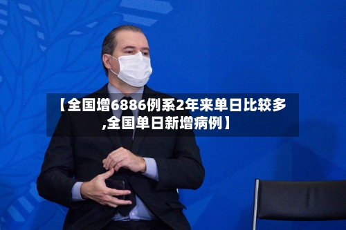 【全国增6886例系2年来单日比较多,全国单日新增病例】