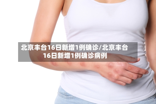 北京丰台16日新增1例确诊/北京丰台16日新增1例确诊病例