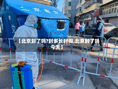 【北京封了吗?封多长时间,北京封了吗今天】