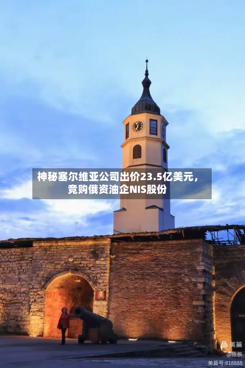 神秘塞尔维亚公司出价23.5亿美元，竞购俄资油企NIS股份