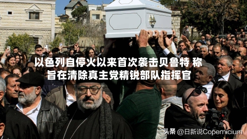 以色列自停火以来首次袭击贝鲁特 称旨在清除真主党精锐部队指挥官