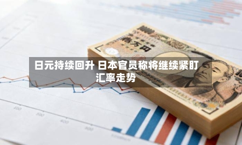 日元持续回升 日本官员称将继续紧盯汇率走势