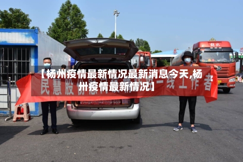【杨州疫情最新情况最新消息今天,杨卅疫情最新情况】