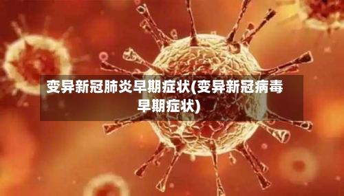 变异新冠肺炎早期症状(变异新冠病毒早期症状)