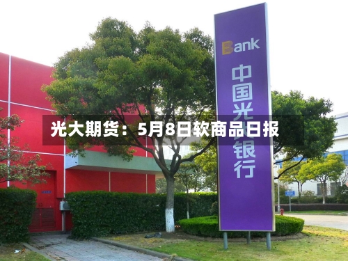 光大期货：5月8日软商品日报
