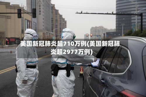 美国新冠肺炎超710万例(美国新冠肺炎超2977万例)