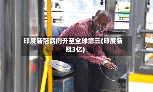 印度新冠病例升至全球第三(印度新冠3亿)