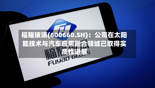 福耀玻璃(600660.SH)：公司在太阳能技术与汽车应用融合领域已取得实质性进展