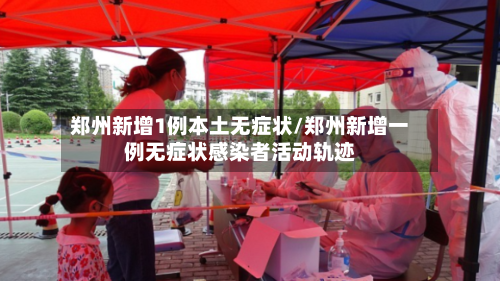 郑州新增1例本土无症状/郑州新增一例无症状感染者活动轨迹