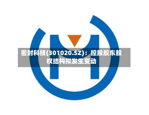 密封科技(301020.SZ)：控股股东股权结构拟发生变动
