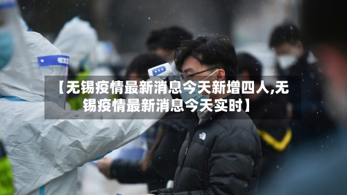 【无锡疫情最新消息今天新增四人,无锡疫情最新消息今天实时】