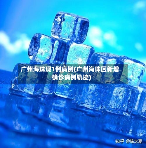 广州海珠现1例病例(广州海珠区新增确诊病例轨迹)