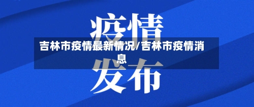 吉林市疫情最新情况/吉林市疫情消息