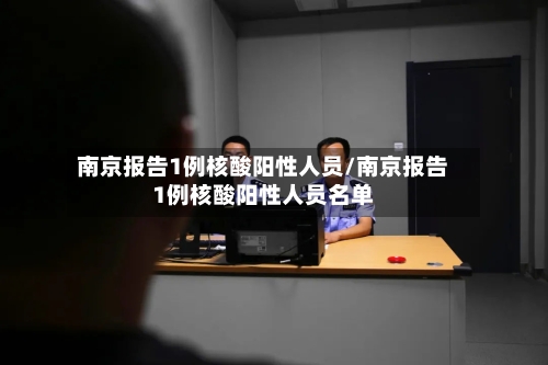 南京报告1例核酸阳性人员/南京报告1例核酸阳性人员名单