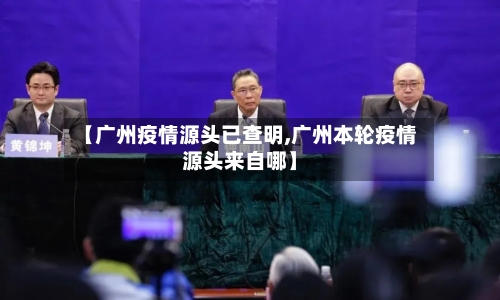 【广州疫情源头已查明,广州本轮疫情源头来自哪】