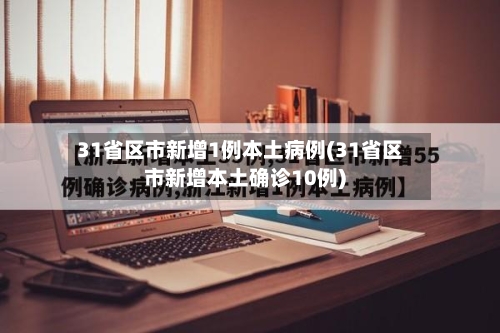 31省区市新增1例本土病例(31省区市新增本土确诊10例)