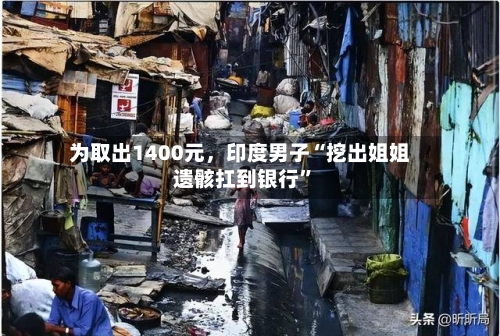 为取出1400元，印度男子“挖出姐姐遗骸扛到银行”