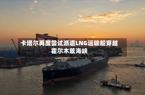 卡塔尔再度尝试派遣LNG运输船穿越霍尔木兹海峡