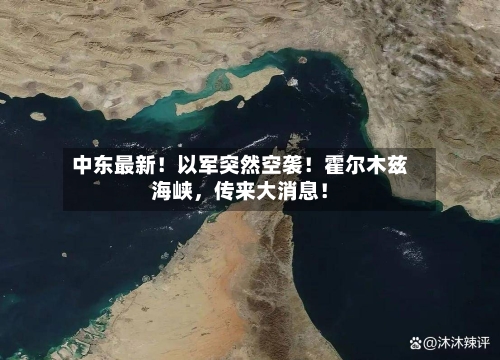 中东最新！以军突然空袭！霍尔木兹海峡，传来大消息！