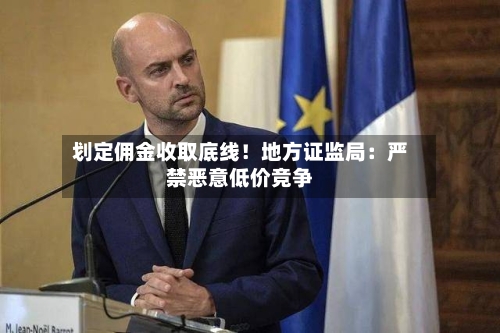 划定佣金收取底线！地方证监局：严禁恶意低价竞争