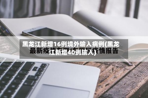 黑龙江新增16例境外输入病例(黑龙江新增40例输入)