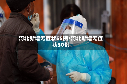 河北新增无症状55例/河北新增无症状30例