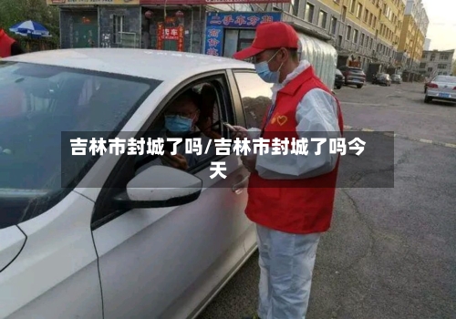 吉林市封城了吗/吉林市封城了吗今天