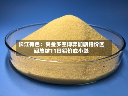 长江有色：资金多空博弈加剧铅价区间总结11日铅价或小跌