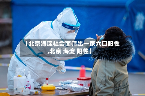 【北京海淀社会面筛出一家六口阳性,北京 海淀 阳性】