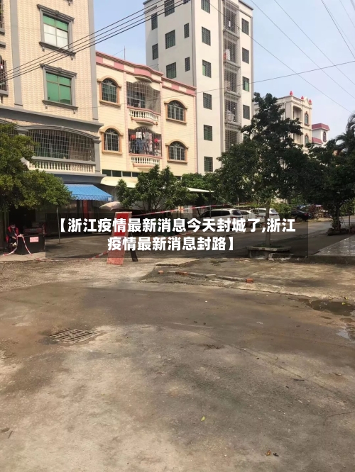 【浙江疫情最新消息今天封城了,浙江疫情最新消息封路】