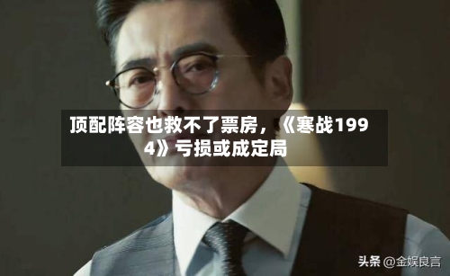 顶配阵容也救不了票房，《寒战1994》亏损或成定局
