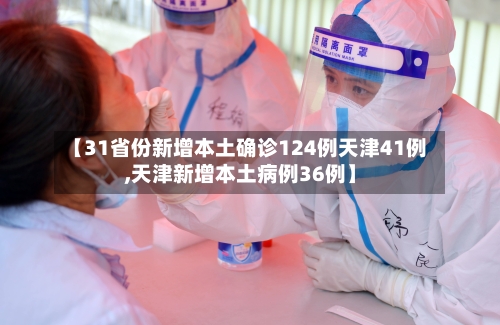 【31省份新增本土确诊124例天津41例,天津新增本土病例36例】