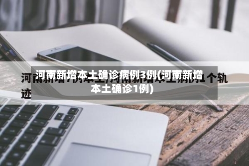 河南新增本土确诊病例3例(河南新增本土确诊1例)
