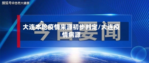 大连本轮疫情来源初步判定/大连疫情病源