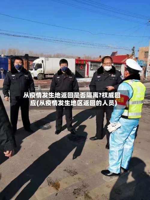 从疫情发生地返回是否隔离?权威回应(从疫情发生地区返回的人员)