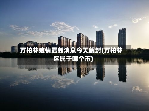 万柏林疫情最新消息今天解封(万柏林区属于哪个市)