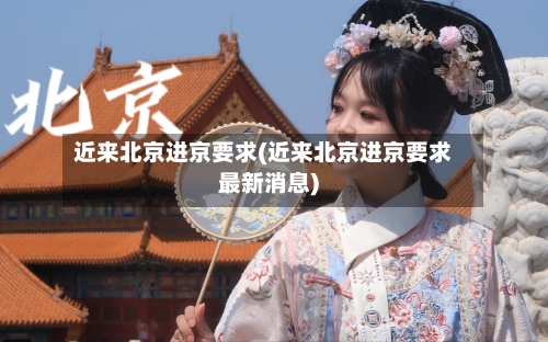 近来北京进京要求(近来北京进京要求最新消息)