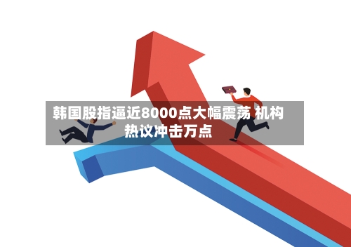 韩国股指逼近8000点大幅震荡 机构热议冲击万点