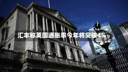 汇丰称英国通胀率今年将突破4%