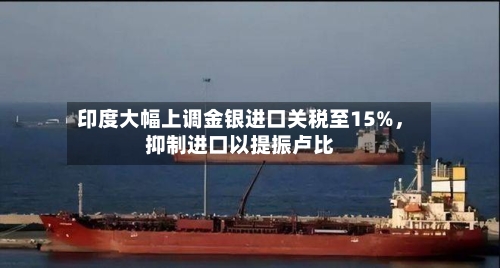 印度大幅上调金银进口关税至15%，抑制进口以提振卢比