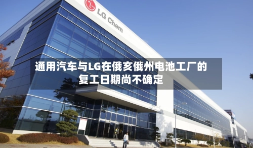 通用汽车与LG在俄亥俄州电池工厂的复工日期尚不确定