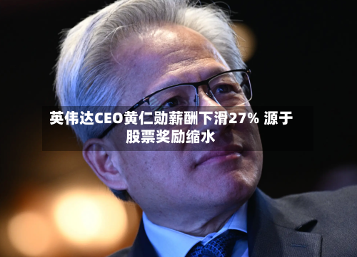 英伟达CEO黄仁勋薪酬下滑27% 源于股票奖励缩水