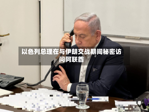 以色列总理在与伊朗交战期间秘密访问阿联酋