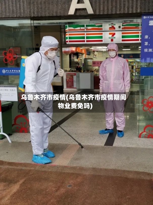 乌鲁木齐市疫情(乌鲁木齐市疫情期间物业费免吗)