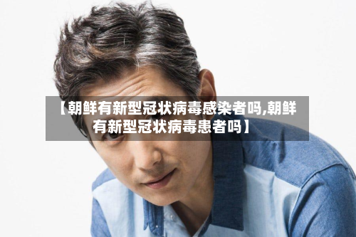 【朝鲜有新型冠状病毒感染者吗,朝鲜有新型冠状病毒患者吗】