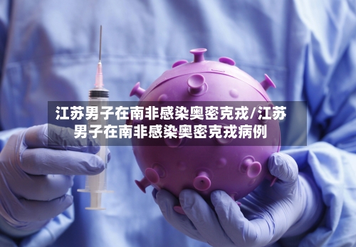 江苏男子在南非感染奥密克戎/江苏男子在南非感染奥密克戎病例