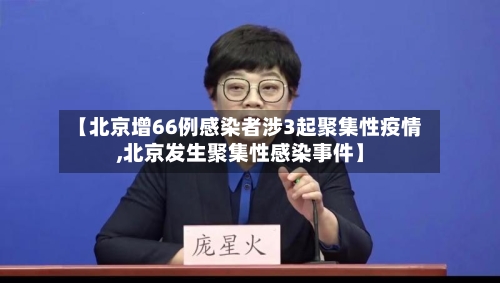 【北京增66例感染者涉3起聚集性疫情,北京发生聚集性感染事件】