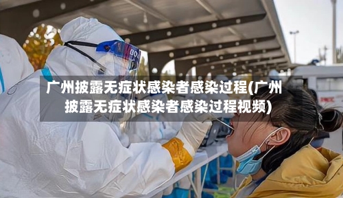 广州披露无症状感染者感染过程(广州披露无症状感染者感染过程视频)
