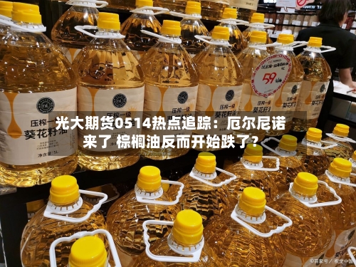 光大期货0514热点追踪：厄尔尼诺来了 棕榈油反而开始跌了？
